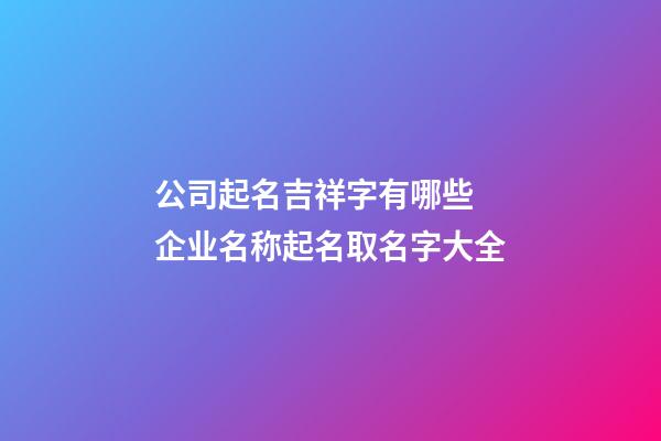 公司起名吉祥字有哪些 企业名称起名取名字大全